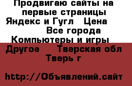 Продвигаю сайты на первые страницы Яндекс и Гугл › Цена ­ 8 000 - Все города Компьютеры и игры » Другое   . Тверская обл.,Тверь г.